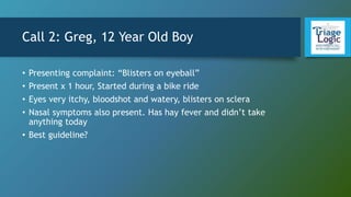 Call 2: Greg, 12 Year Old Boy
• Presenting complaint: “Blisters on eyeball”
• Present x 1 hour, Started during a bike ride
• Eyes very itchy, bloodshot and watery, blisters on sclera
• Nasal symptoms also present. Has hay fever and didn’t take
anything today
• Best guideline?
 