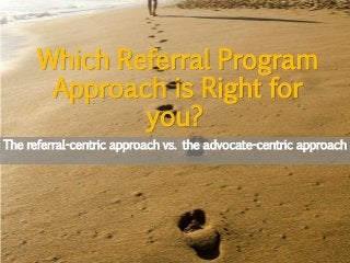 Which Referral Program
Approach is Right for
you?
The referral-centric approach vs. the advocate-centric approach
 