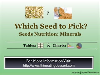 Which Seed to Pick?
Seeds Nutrition: Minerals
Author: Justyna Karmowska
For More InformationVisit:
http://www.thineatingdessert.com
Tables: Charts:&
?
 