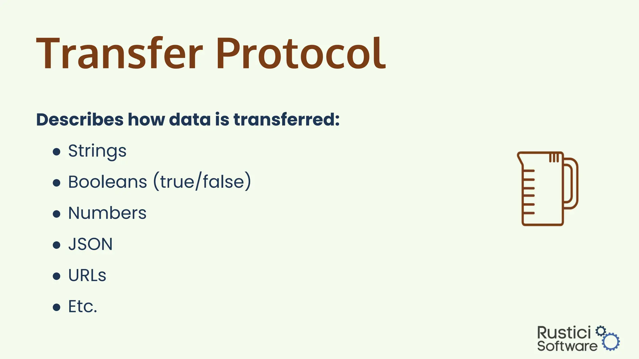 Transfer Protocol
Describes how data is transferred:
● Strings
● Booleans (true/false)
● Numbers
● JSON
● URLs
● Etc.
 