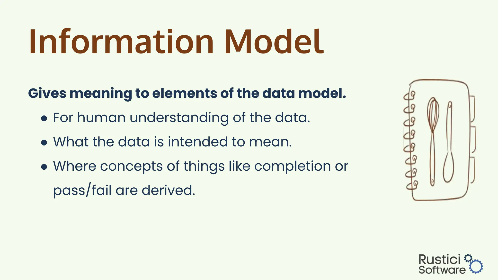 Information Model
Gives meaning to elements of the data model.
● For human understanding of the data.
● What the data is intended to mean.
● Where concepts of things like completion or
pass/fail are derived.
 