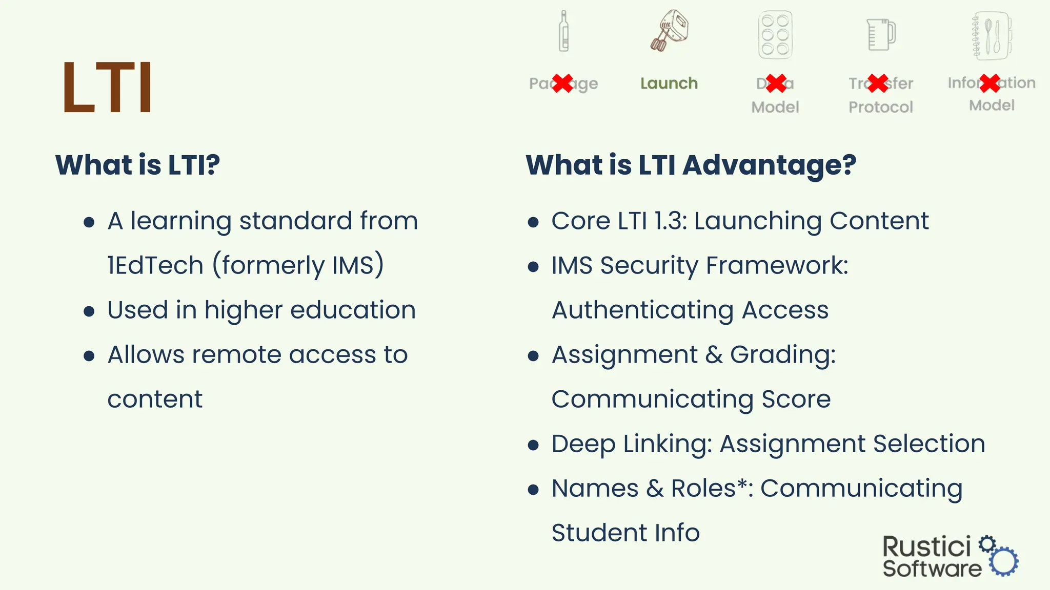 LTI
What is LTI?
● A learning standard from
1EdTech (formerly IMS)
● Used in higher education
● Allows remote access to
content
What is LTI Advantage?
● Core LTI 1.3: Launching Content
● IMS Security Framework:
Authenticating Access
● Assignment & Grading:
Communicating Score
● Deep Linking: Assignment Selection
● Names & Roles*: Communicating
Student Info
 