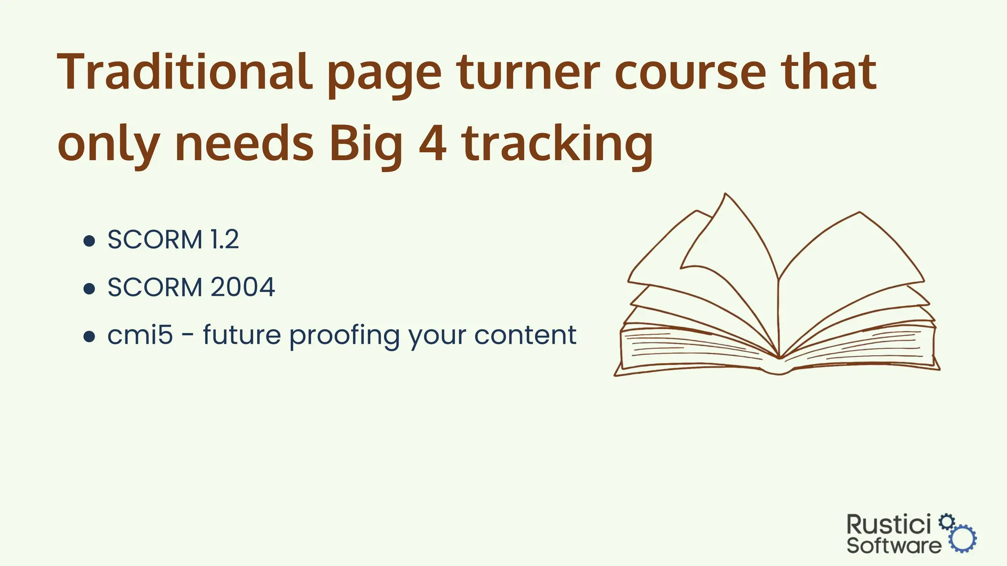 Traditional page turner course that
only needs Big 4 tracking
● SCORM 1.2
● SCORM 2004
● cmi5 - future proofing your content
 