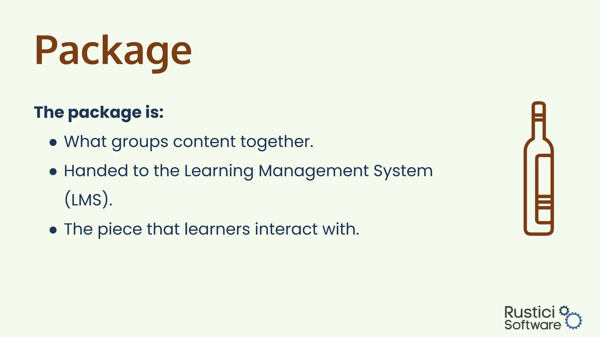 Package
The package is:
● What groups content together.
● Handed to the Learning Management System
(LMS).
● The piece that learners interact with.
 