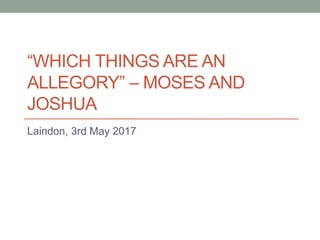 “WHICH THINGS ARE AN
ALLEGORY” – MOSES AND
JOSHUA
Laindon, 3rd May 2017
 