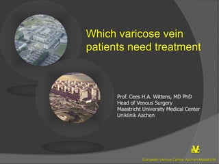Which varicose vein
patients need treatment
Prof. Cees H.A. Wittens, MD PhD
Head of Venous Surgery
Maastricht University Medical Center
Uniklinik Aachen
1
VE C
European Venous Centre; Aachen-Maastricht
 
