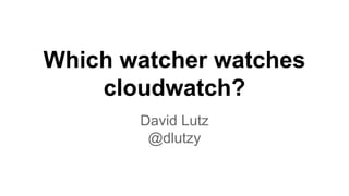 Which watcher watches
cloudwatch?
David Lutz
@dlutzy

 