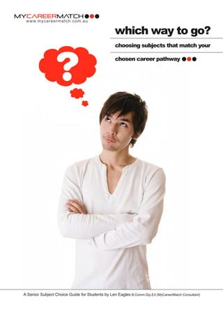 www.mycareermatch.com.au

                                                  which way to go?
                                                  choosing subjects that match your

                                                  chosen career pathway




A Senior Subject Choice Guide for Students by Len Eagles B.Comm Dip.Ed (MyCareerMatch Consultant)
 