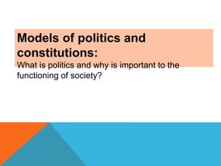 Models of politics and
constitutions:
What is politics and why is important to the
functioning of society?

 