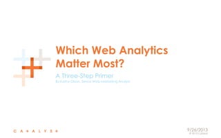 © 2013 Catalyst
9/26/2013
Which Web Analytics
Matter Most?
A Three-Step Primer
By Kathy Olson, Senior Web Marketing Analyst
 