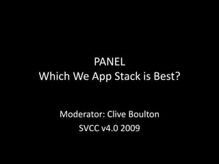 PANEL Which Web App Stack is Best?,[object Object],Moderator: Clive Boulton,[object Object],SVCC v4.0 2009 ,[object Object]