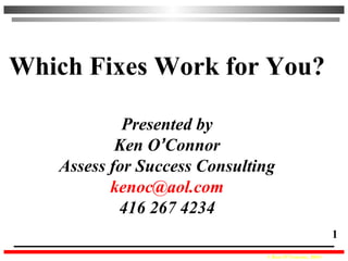 © Ken O’Connor, 2004
1
Which Fixes Work for You?
Presented by
Ken O’Connor
Assess for Success Consulting
kenoc@aol.com
416 267 4234
 