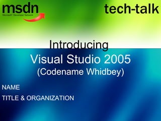 Introducing  Visual Studio 2005  (Codename Whidbey) NAME TITLE & ORGANIZATION tech-talk 