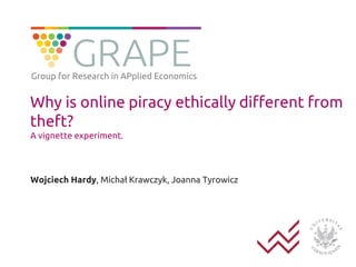 Why is online piracy ethically different from
theft?
A vignette experiment.
Wojciech Hardy, Michał Krawczyk, Joanna Tyrowicz
Group for Research in APplied Economics
 