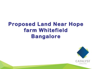 Proposed Land Near Hope
farm Whitefield
Bangalore
 