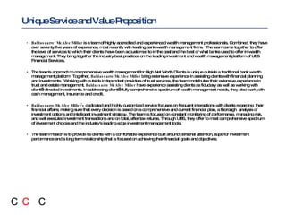 Unique Service and Value Proposition   Baldassarre  McAfee Miller  is a team of highly accredited and experienced wealth management professionals. Combined, they have over seventy five years of experience, most recently with leading bank wealth management firms.  The team came together to offer the level of services to which their clients  have been accustomed to in the past and the best of what banks used to offer in wealth management. They bring together the industry best practices on the leading investment and wealth management platform of UBS Financial Services.  The team's approach to comprehensive wealth management for High Net Worth Clients is unique outside a traditional bank wealth management platform. Together,  Baldassarre McAfee Miller  bring extensive experience in assisting clients with financial planning and investments.  Working with outside independent providers of trust services, the team contributes their extensive experience in trust and estate management.  Baldassarre McAfee Miller  have experience assisting clients as fiduciary as well as working with client’s directed investments. In addressing client’s fully comprehensive spectrum of wealth management needs, they also work with cash management, insurance and credit.  Baldassarre McAfee Miller's  dedicated and highly customized service focuses on frequent interactions with clients regarding  their financial affairs; making sure that every decision is based on a comprehensive and current financial plan, a thorough  analysis of investment options and intelligent investment strategy. The team is focused on constant monitoring of performance, managing risk, and well executed investment transactions and on total, after tax returns. Through UBS, they offer to most comprehensive spectrum of investment choices and the industry's leading edge investment management tools.   The team mission is to provide its clients with a comfortable experience built around personal attention, superior investment performance and a long term relationship that is focused on achieving their financial goals and objectives . 