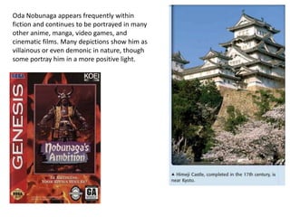 Oda Nobunaga appears frequently within
fiction and continues to be portrayed in many
other anime, manga, video games, and
cinematic films. Many depictions show him as
villainous or even demonic in nature, though
some portray him in a more positive light.
 