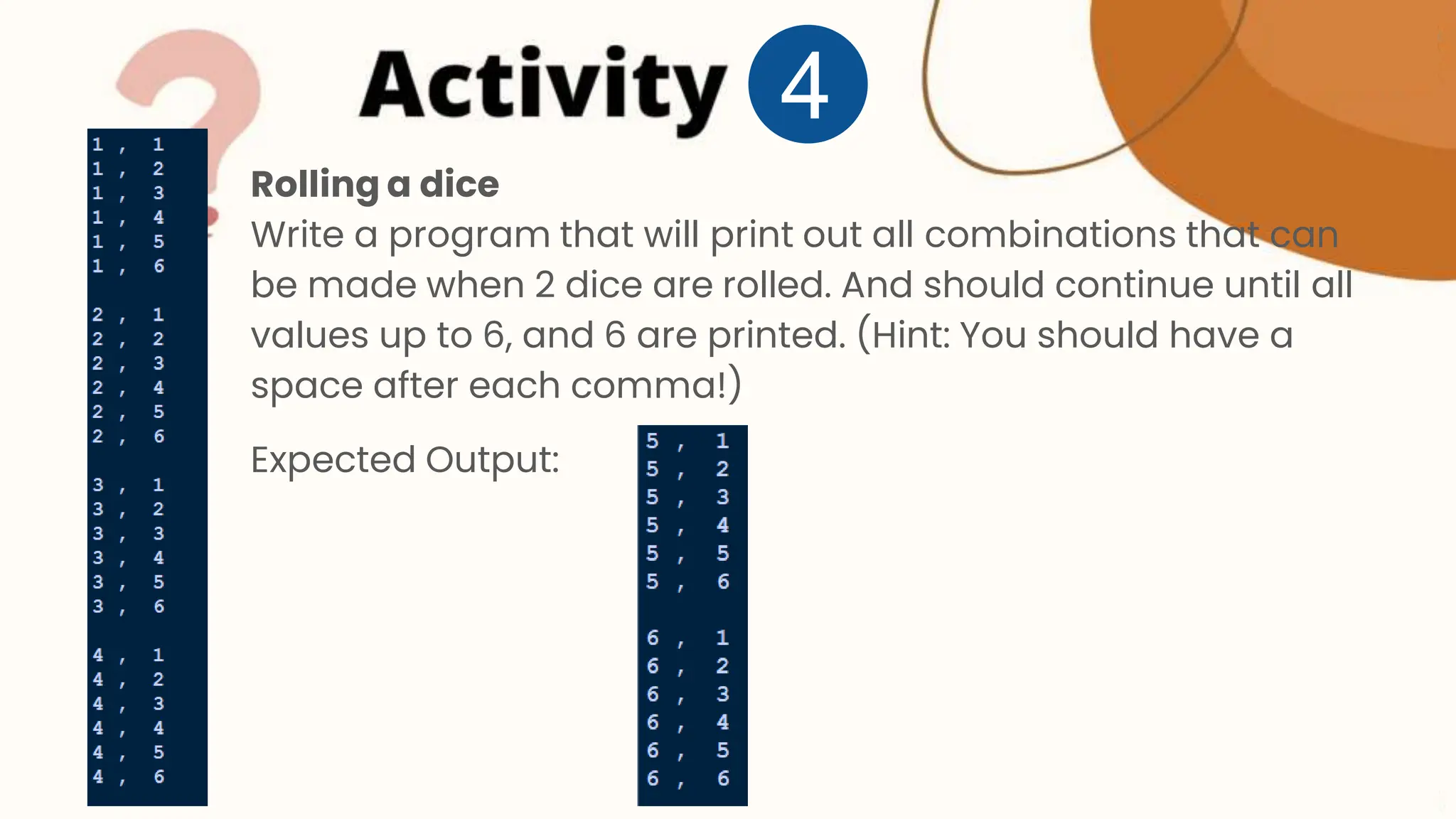 Rolling a dice Write a program that will print out all combinations that can be made when 2 dice are rolled. And should continue until all values up to 6, and 6 are printed. (Hint: You should have a space after each comma!) Expected Output: 4 