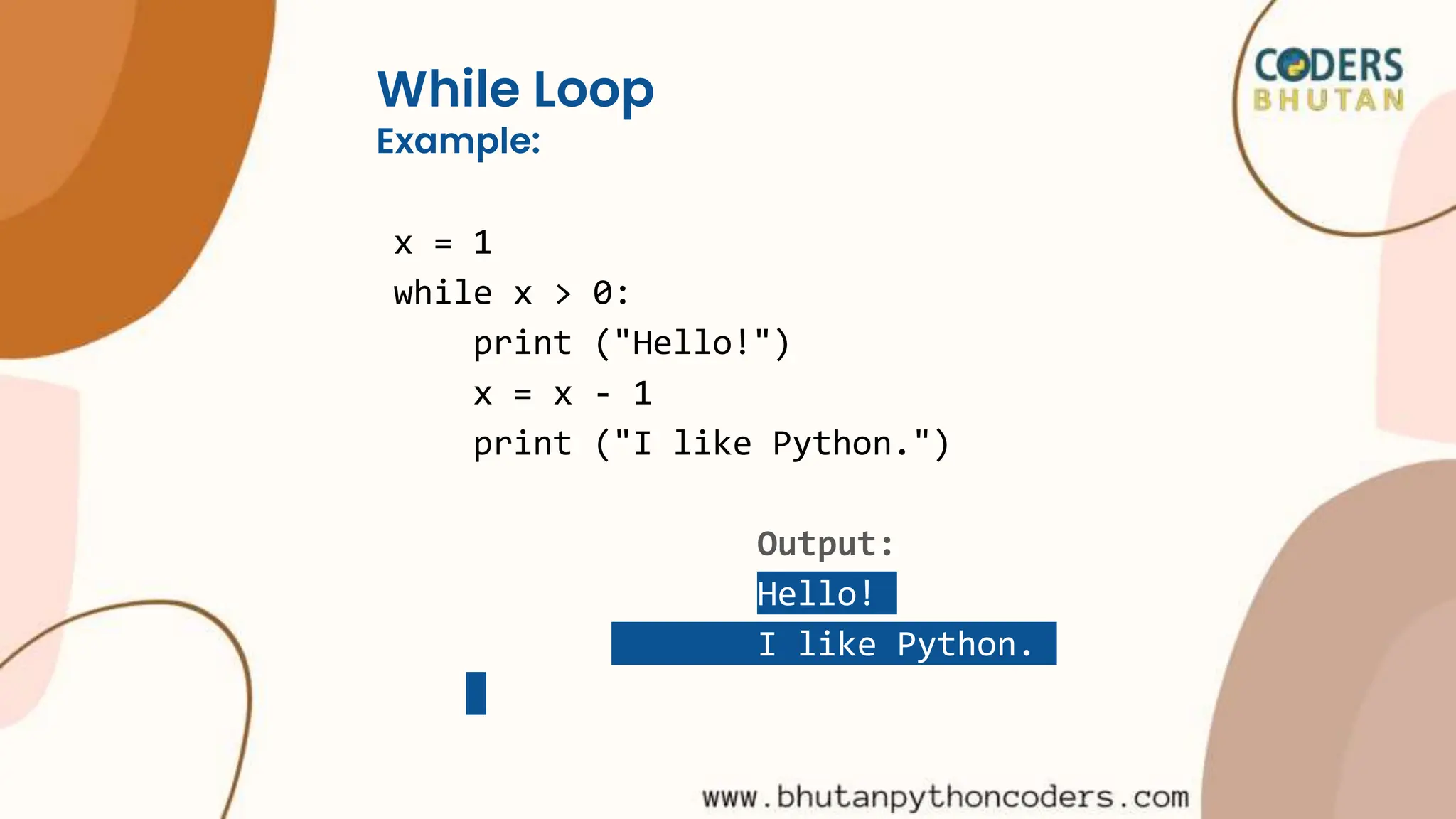While Loop
Example:
x = 1
while x > 0:
print ("Hello!")
x = x - 1
print ("I like Python.")
Output:
Hello!
I like Python.
 