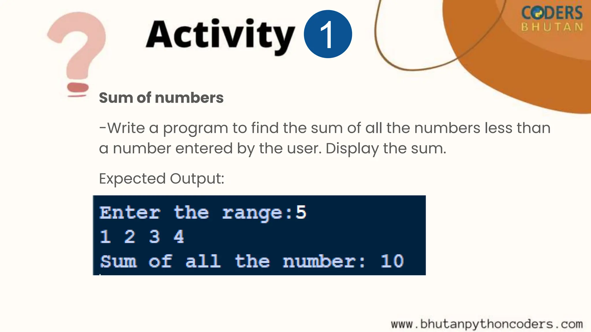 Sum of numbers
-Write a program to find the sum of all the numbers less than
a number entered by the user. Display the sum.
Expected Output:
1
 
