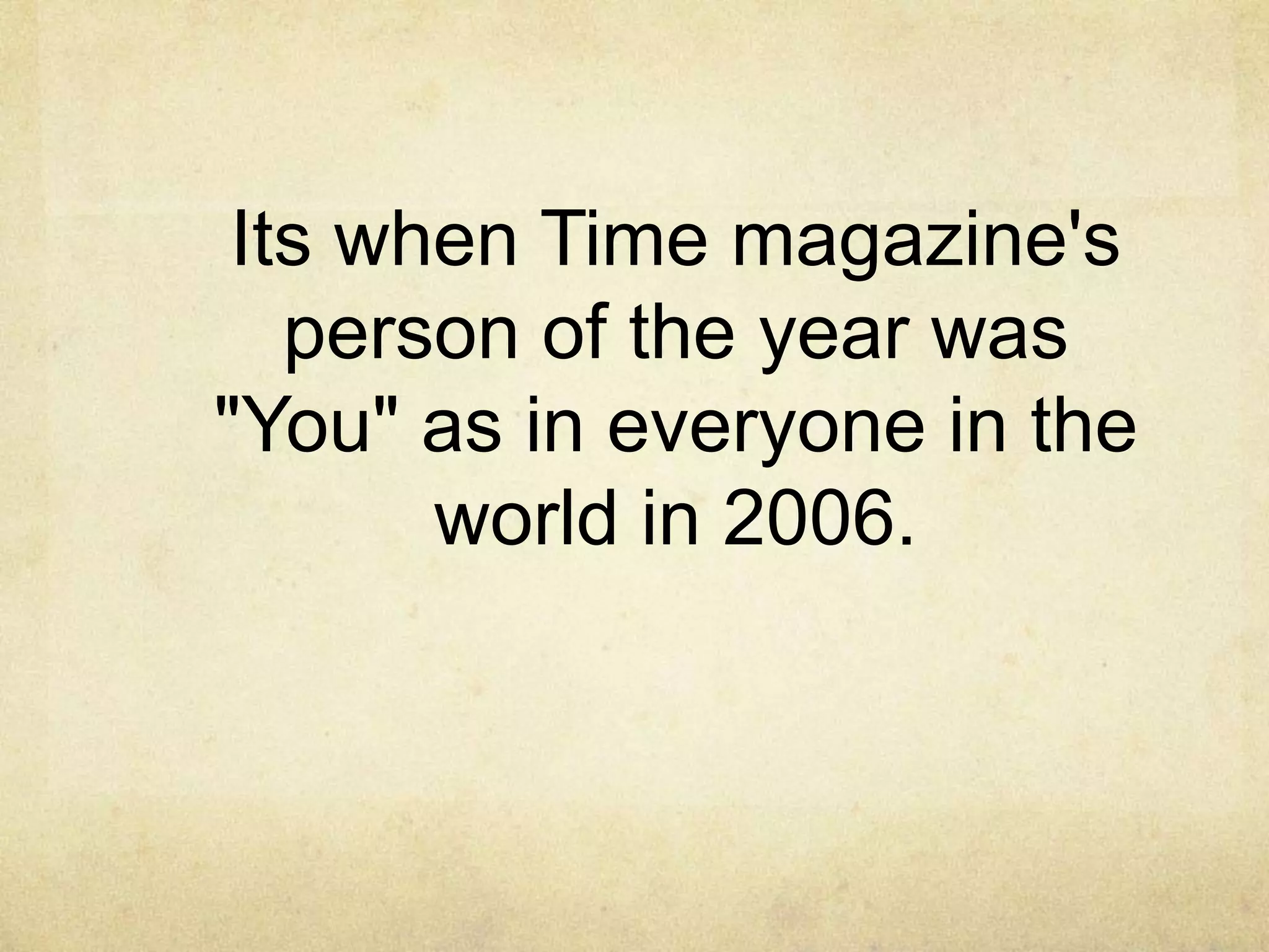 Its when Time magazine's
   person of the year was
"You" as in everyone in the
       world in 2006.
 