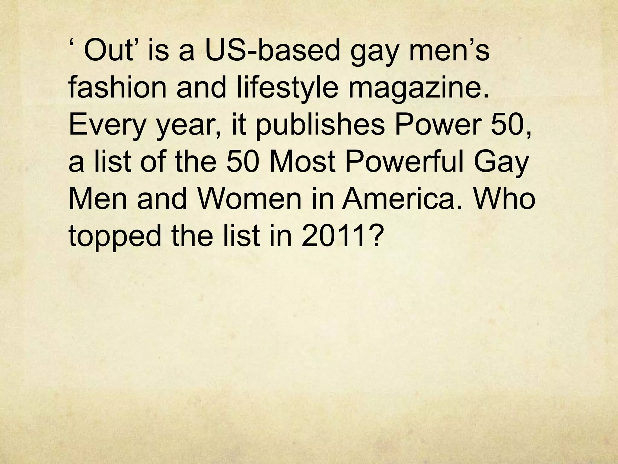 „ Out‟ is a US-based gay men‟s
fashion and lifestyle magazine.
Every year, it publishes Power 50,
a list of the 50 Most Powerful Gay
Men and Women in America. Who
topped the list in 2011?
 
