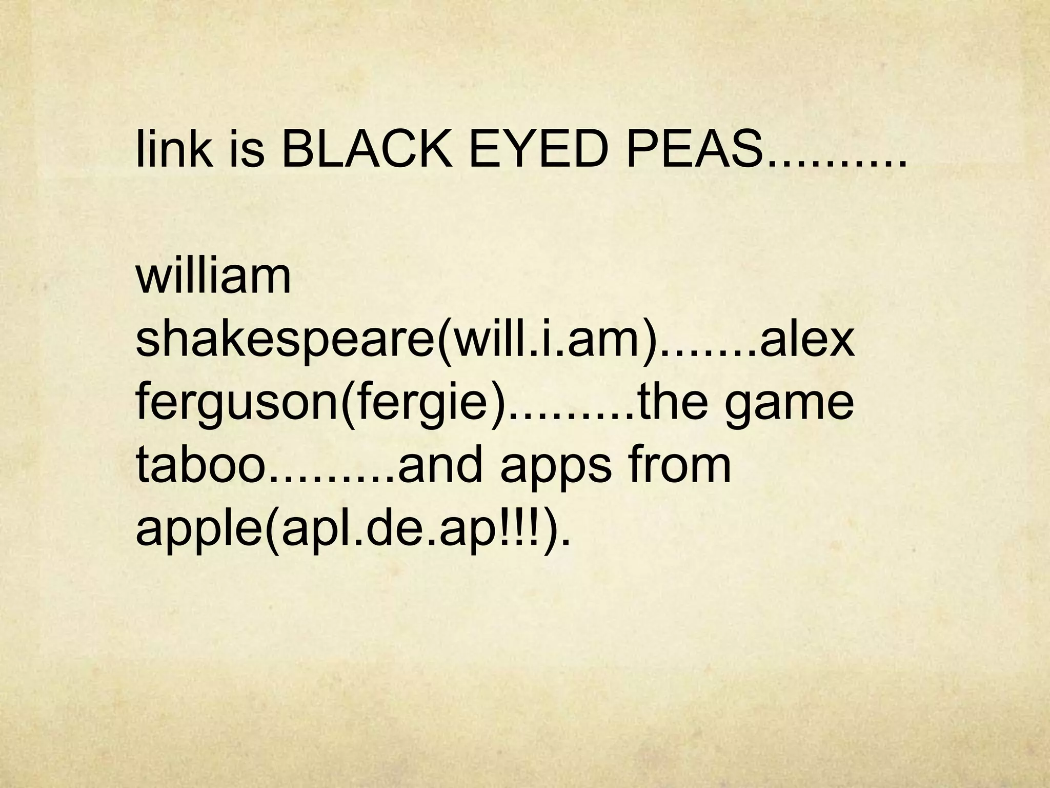 link is BLACK EYED PEAS..........

william
shakespeare(will.i.am).......alex
ferguson(fergie).........the game
taboo.........and apps from
apple(apl.de.ap!!!).
 