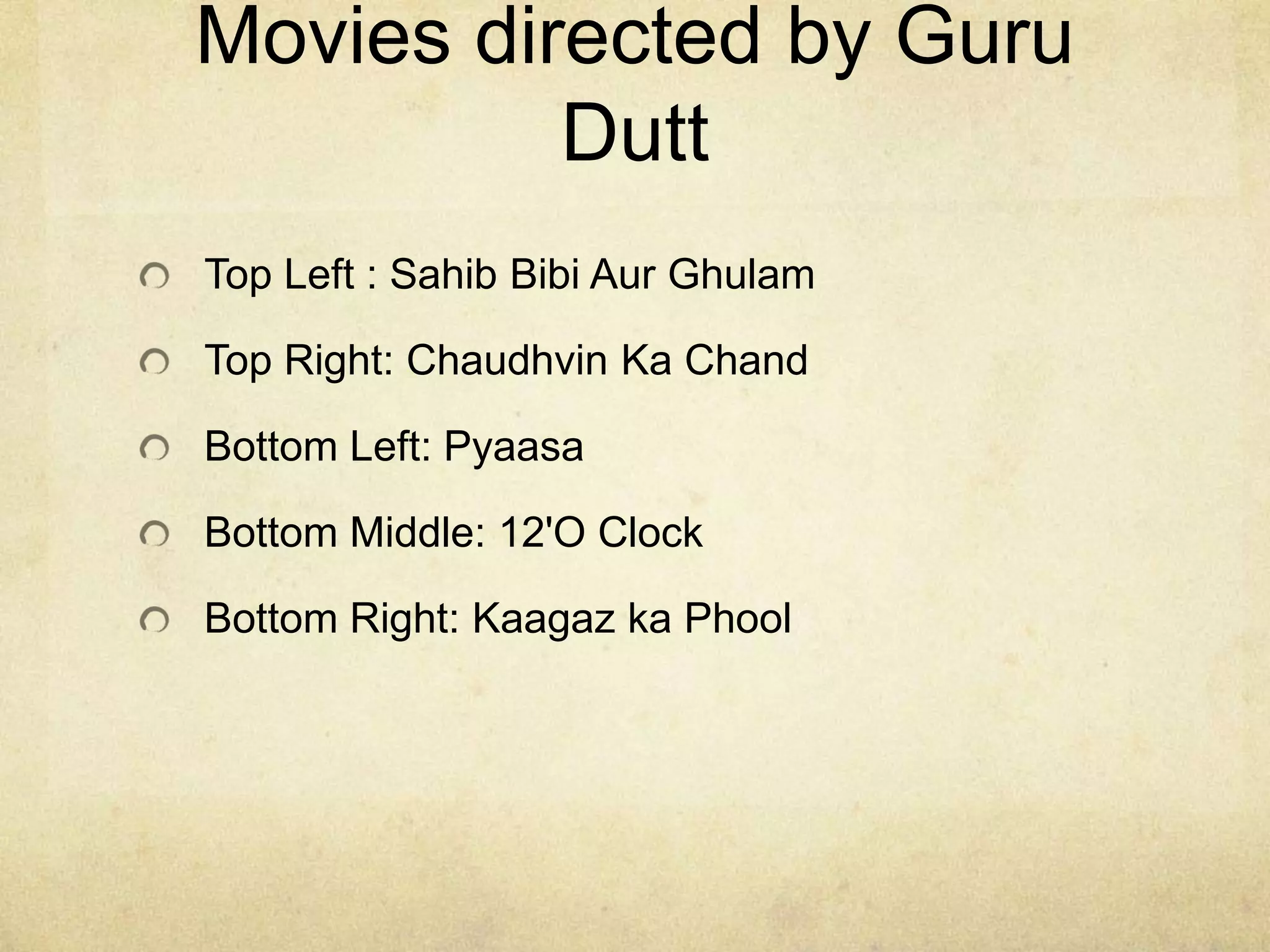 Movies directed by Guru
          Dutt
Top Left : Sahib Bibi Aur Ghulam

Top Right: Chaudhvin Ka Chand

Bottom Left: Pyaasa

Bottom Middle: 12'O Clock

Bottom Right: Kaagaz ka Phool
 