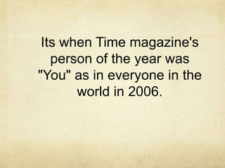 Its when Time magazine's
   person of the year was
"You" as in everyone in the
       world in 2006.
 
