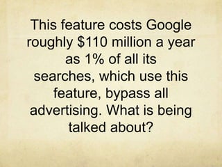 This feature costs Google
roughly $110 million a year
       as 1% of all its
 searches, which use this
     feature, bypass all
 advertising. What is being
       talked about?
 