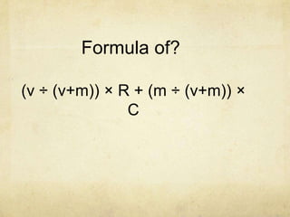Formula of?

(v ÷ (v+m)) × R + (m ÷ (v+m)) ×
               C
 