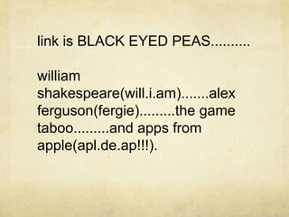 link is BLACK EYED PEAS..........

william
shakespeare(will.i.am).......alex
ferguson(fergie).........the game
taboo.........and apps from
apple(apl.de.ap!!!).
 