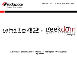 Dec 5th, 2013 at RAX, San Francisco

@

A 5 minutes presentation of while42 for Rackspace + GeekDomSF,
by #MDM

 