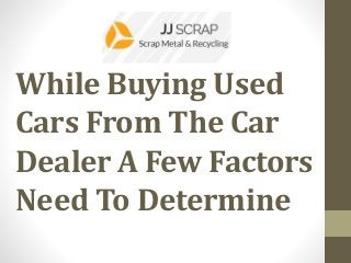 While Buying Used
Cars From The Car
Dealer A Few Factors
Need To Determine
 
