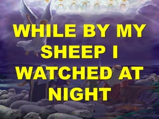 WHILE BY MY 
SHEEP I 
WATCHED AT 
NIGHT 
 