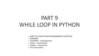 PART 9
WHILE LOOP IN PYTHON
• WANT TO LEARN PYTHON PROGRAMMING? (SUBTITLES)
• SUBSCRIBE
• TELEGRAM – FreeCodeSchool
• Twitter – shivammitra4
• LinkedIn – shivammitra
• Link in description
 