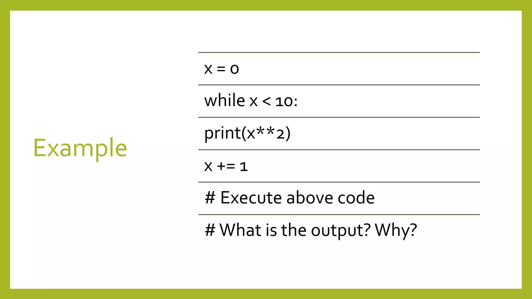 Example
x = 0
while x < 10:
print(x**2)
x += 1
# Execute above code
#What is the output? Why?
 