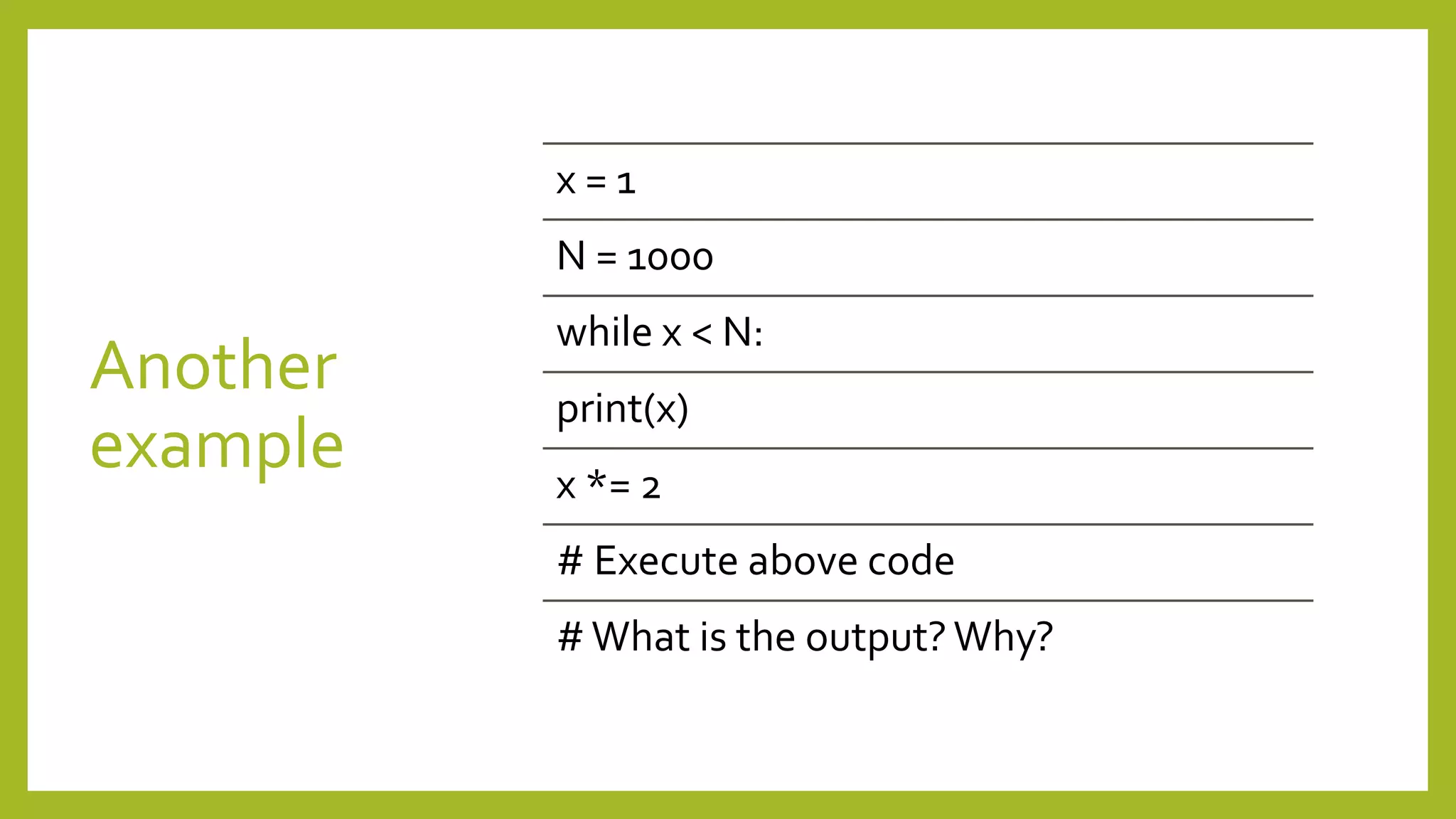 Another
example
x = 1
N = 1000
while x < N:
print(x)
x *= 2
# Execute above code
#What is the output?Why?
 