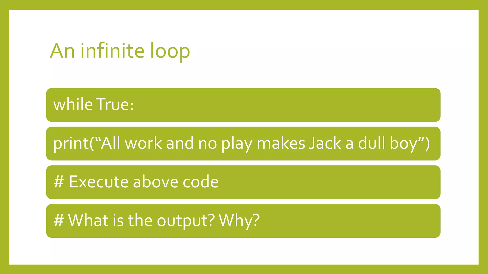 An infinite loop
whileTrue:
print(“All work and no play makes Jack a dull boy”)
# Execute above code
#What is the output?Why?
 