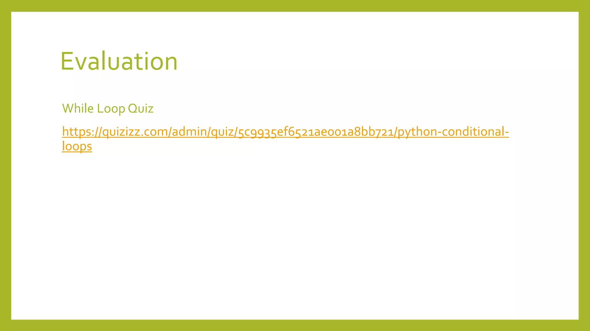 Evaluation
While Loop Quiz
https://quizizz.com/admin/quiz/5c9935ef6521ae001a8bb721/python-conditional-
loops
 