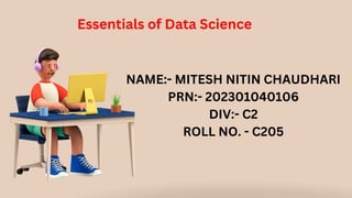NAME:- MITESH NITIN CHAUDHARI
PRN:- 202301040106
DIV:- C2
ROLL NO. - C205
Essentials of Data Science
 