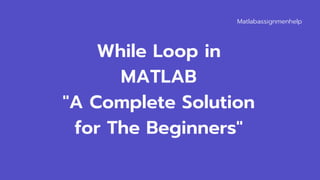 Matlabassignmenhelp
While Loop in
MATLAB
"A Complete Solution
for The Beginners"
 