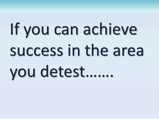 If you can achieve
success in the area
you detest…….

 