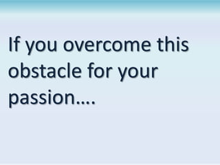 If you overcome this
obstacle for your
passion….

 
