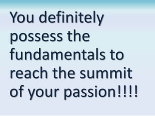 You definitely
possess the
fundamentals to
reach the summit
of your passion!!!!

 
