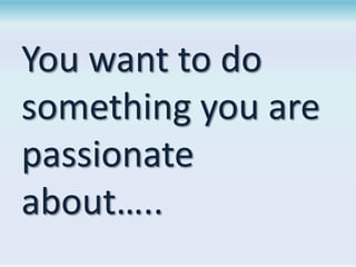 You want to do
something you are
passionate
about…..

 
