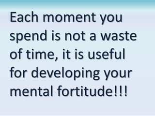 Each moment you
spend is not a waste
of time, it is useful
for developing your
mental fortitude!!!

 