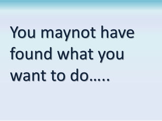 You maynot have
found what you
want to do…..

 