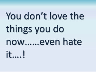 You don’t love the
things you do
now……even hate
it….!

 