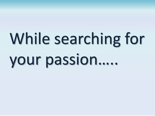 While searching for
your passion…..

 